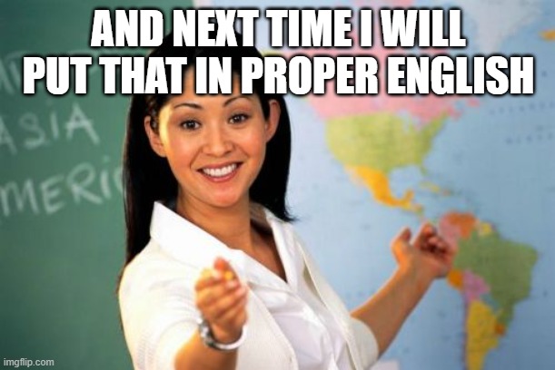 Unhelpful High School Teacher Meme | AND NEXT TIME I WILL PUT THAT IN PROPER ENGLISH | image tagged in memes,unhelpful high school teacher | made w/ Imgflip meme maker