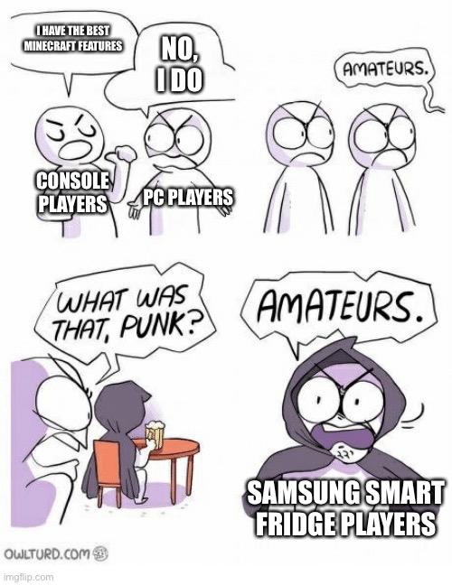 Amateurs | I HAVE THE BEST MINECRAFT FEATURES; NO, I DO; CONSOLE PLAYERS; PC PLAYERS; SAMSUNG SMART FRIDGE PLAYERS | image tagged in amateurs | made w/ Imgflip meme maker