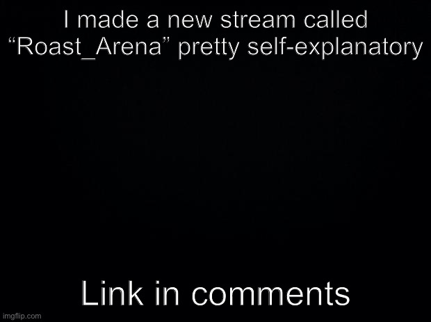 Title | I made a new stream called “Roast_Arena” pretty self-explanatory; Link in comments | image tagged in black background,streams,roasting | made w/ Imgflip meme maker