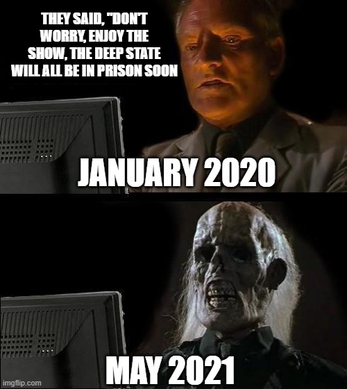 No Justice | THEY SAID, "DON'T WORRY, ENJOY THE SHOW, THE DEEP STATE WILL ALL BE IN PRISON SOON; JANUARY 2020; MAY 2021 | image tagged in memes,i'll just wait here | made w/ Imgflip meme maker