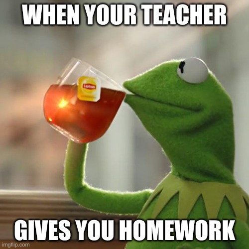 But That's None Of My Business | WHEN YOUR TEACHER; GIVES YOU HOMEWORK | image tagged in memes,but that's none of my business,kermit the frog | made w/ Imgflip meme maker