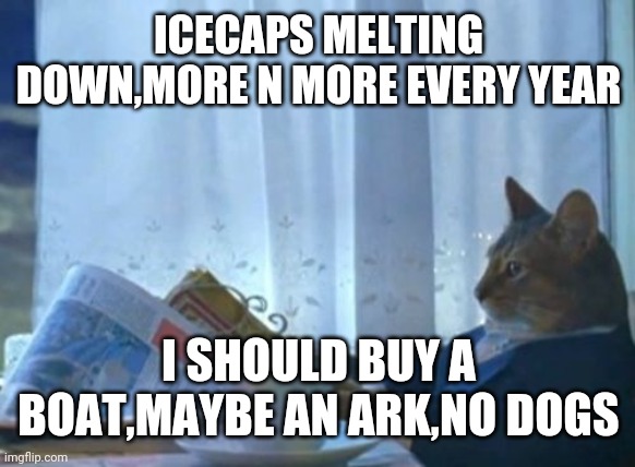 I Should Buy A Boat Cat Meme | ICECAPS MELTING DOWN,MORE N MORE EVERY YEAR; I SHOULD BUY A BOAT,MAYBE AN ARK,NO DOGS | image tagged in memes,i should buy a boat cat | made w/ Imgflip meme maker