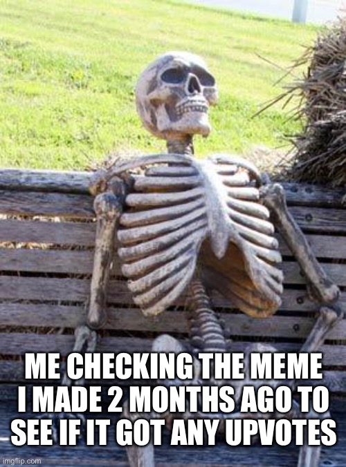 Waiting Skeleton | ME CHECKING THE MEME I MADE 2 MONTHS AGO TO SEE IF IT GOT ANY UPVOTES | image tagged in memes,waiting skeleton | made w/ Imgflip meme maker