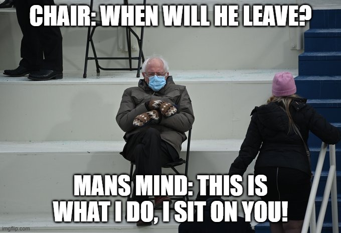 gmod idiot box lols | CHAIR: WHEN WILL HE LEAVE? MANS MIND: THIS IS WHAT I DO, I SIT ON YOU! | image tagged in bernie sitting | made w/ Imgflip meme maker