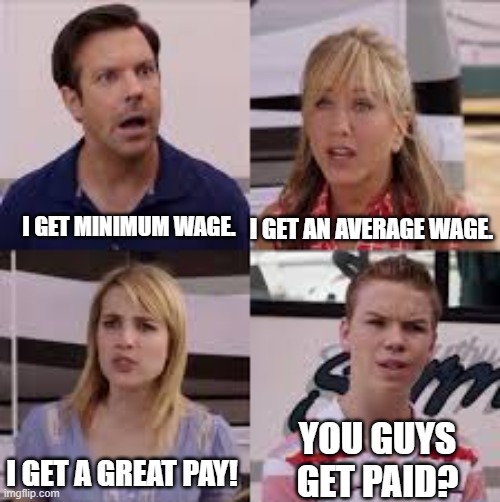 Life be like: | I GET MINIMUM WAGE. I GET AN AVERAGE WAGE. YOU GUYS GET PAID? I GET A GREAT PAY! | image tagged in 4 people | made w/ Imgflip meme maker