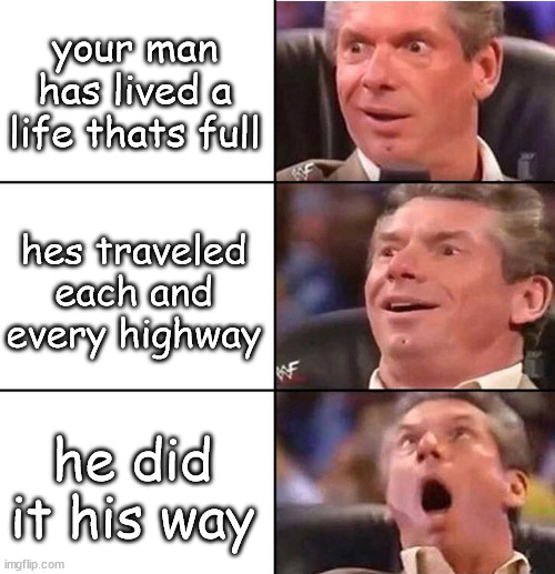 I DID IT MYYYYYYYYYYYY WAAAAAAAAAAY | your man has lived a life thats full; hes traveled each and every highway; he did it his way | image tagged in vince mcmahon | made w/ Imgflip meme maker