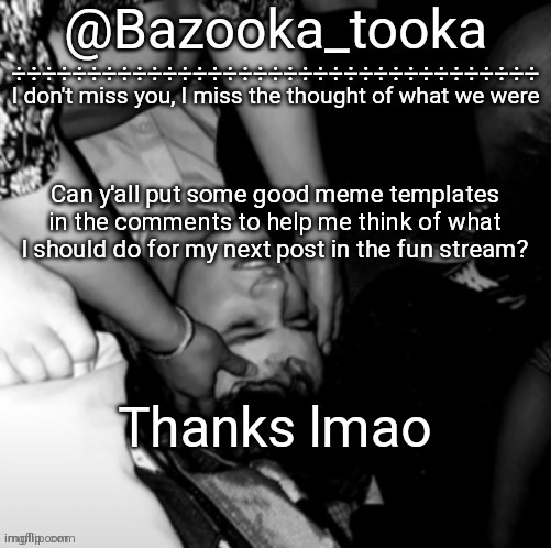 Idk what to do and I have zero ideas lol | Can y'all put some good meme templates in the comments to help me think of what I should do for my next post in the fun stream? Thanks lmao | image tagged in help me,lol | made w/ Imgflip meme maker