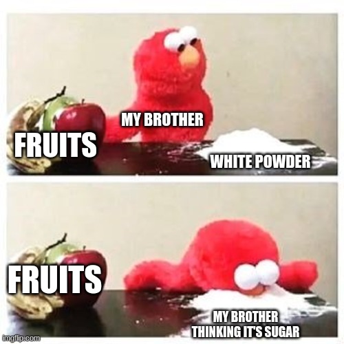 elmo cocaine | MY BROTHER; FRUITS; WHITE POWDER; FRUITS; MY BROTHER THINKING IT'S SUGAR | image tagged in elmo cocaine | made w/ Imgflip meme maker