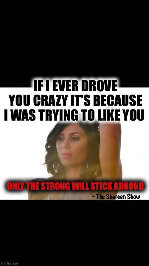 Strong women | IF I EVER DROVE YOU CRAZY IT’S BECAUSE I WAS TRYING TO LIKE YOU; ONLY THE STRONG WILL STICK AROUND; - The Shareen Show | image tagged in strength,journey,spirituality,love,mental health,power | made w/ Imgflip meme maker