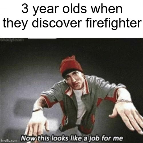 Now this looks like a job for me | 3 year olds when they discover firefighter | image tagged in now this looks like a job for me | made w/ Imgflip meme maker