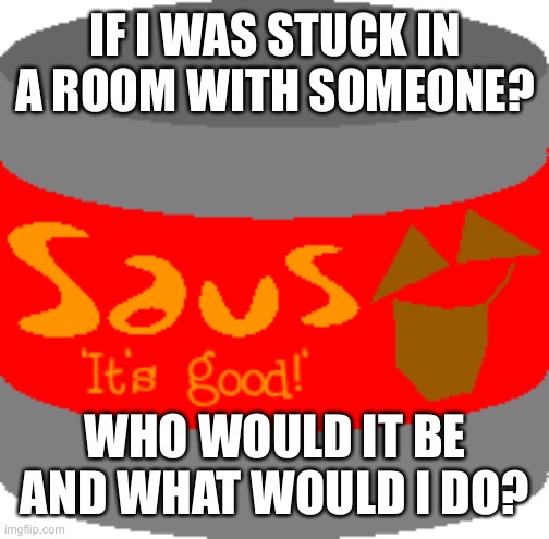 Based off that truth or dare bot on Discord | IF I WAS STUCK IN A ROOM WITH SOMEONE? WHO WOULD IT BE AND WHAT WOULD I DO? | image tagged in saus | made w/ Imgflip meme maker