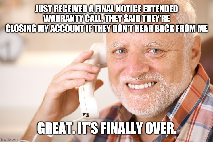 No more? | JUST RECEIVED A FINAL NOTICE EXTENDED WARRANTY CALL. THEY SAID THEY'RE CLOSING MY ACCOUNT IF THEY DON'T HEAR BACK FROM ME; GREAT. IT'S FINALLY OVER. | image tagged in hide the pain harold phone | made w/ Imgflip meme maker