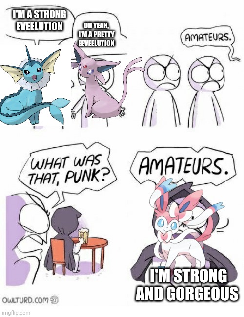 Amateurs | I'M A STRONG EVEELUTION; OH YEAH, I'M A PRETTY EEVEELUTION; I'M STRONG AND GORGEOUS | image tagged in amateurs | made w/ Imgflip meme maker