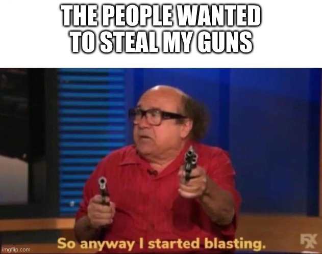 So anyway I started blasting | THE PEOPLE WANTED TO STEAL MY GUNS | image tagged in so anyway i started blasting | made w/ Imgflip meme maker