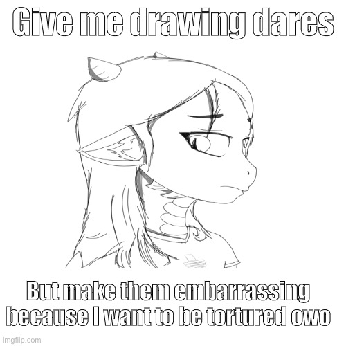 - | Give me drawing dares; But make them embarrassing because I want to be tortured owo | image tagged in drawing,dare,reeeeeeeeeeeeeeeeeeeeee | made w/ Imgflip meme maker