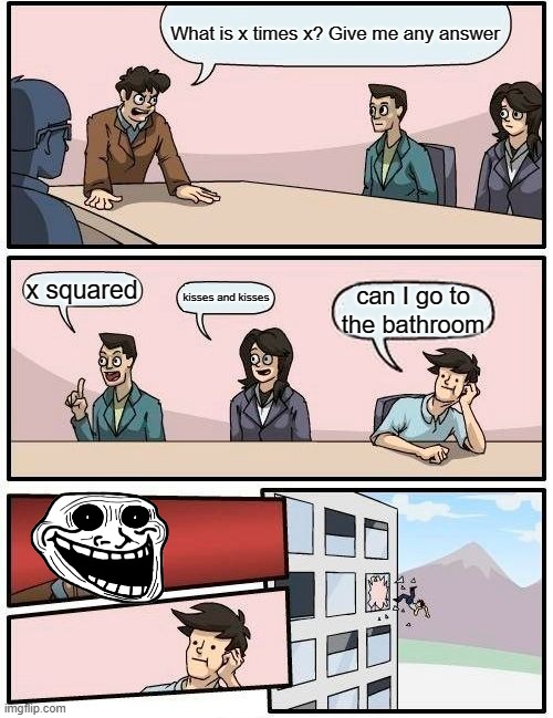 Boardroom Meeting Suggestion | What is x times x? Give me any answer; x squared; kisses and kisses; can I go to the bathroom | image tagged in memes,boardroom meeting suggestion | made w/ Imgflip meme maker