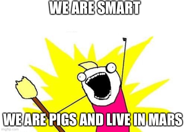 Crazy | WE ARE SMART; WE ARE PIGS AND LIVE IN MARS | image tagged in memes,x all the y | made w/ Imgflip meme maker