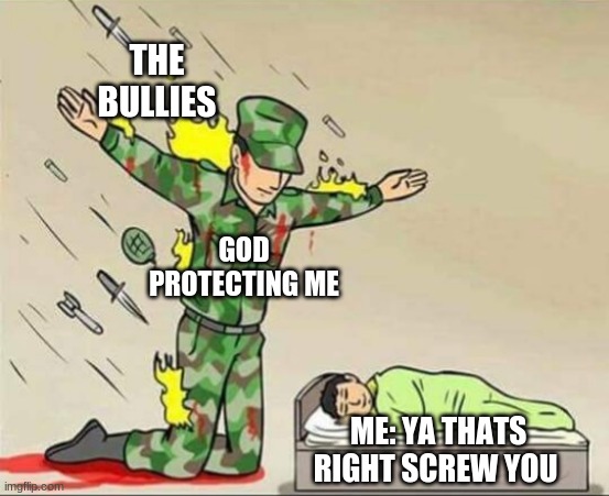 Soldier protecting sleeping child | THE BULLIES; GOD  PROTECTING ME; ME: YA THATS RIGHT SCREW YOU | image tagged in soldier protecting sleeping child | made w/ Imgflip meme maker