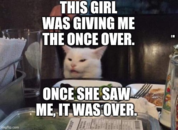 Salad cat | THIS GIRL WAS GIVING ME THE ONCE OVER. J M; ONCE SHE SAW ME, IT WAS OVER. | image tagged in salad cat | made w/ Imgflip meme maker