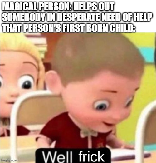 something most fairy tales have in common | MAGICAL PERSON: HELPS OUT SOMEBODY IN DESPERATE NEED OF HELP
THAT PERSON'S FIRST BORN CHILD: | image tagged in well frick clean,fairy tail,funny | made w/ Imgflip meme maker