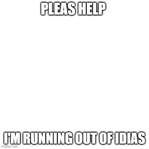 Blank Transparent Square Meme |  PLEAS HELP; I'M RUNNING OUT OF IDIAS | image tagged in memes,blank transparent square | made w/ Imgflip meme maker