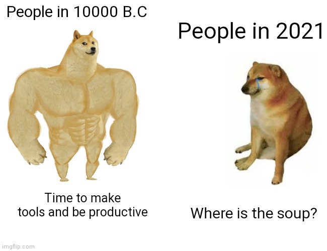 Buff Doge vs. Cheems | People in 10000 B.C; People in 2021; Time to make tools and be productive; Where is the soup? | image tagged in memes,buff doge vs cheems | made w/ Imgflip meme maker