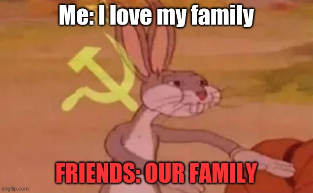 Bugs bunny communist | Me: I love my family; FRIENDS: OUR FAMILY | image tagged in bugs bunny communist | made w/ Imgflip meme maker