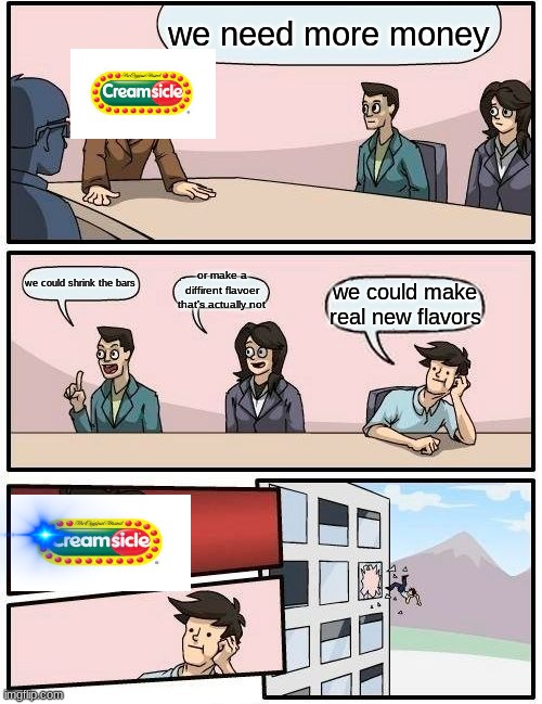 Boardroom Meeting Suggestion | we need more money; or make a diffirent flavoer that's actually not; we could shrink the bars; we could make real new flavors | image tagged in memes,boardroom meeting suggestion | made w/ Imgflip meme maker