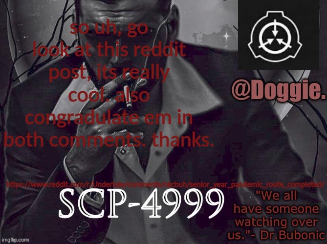 Doggies Announcement temp (SCP) | so uh, go look at this reddit post, its really cool. also congradulate em in both comments. thanks. https://www.reddit.com/r/Undertale/comments/nkcbuh/senior_year_pandemic_route_completed/ | image tagged in doggies announcement temp scp | made w/ Imgflip meme maker