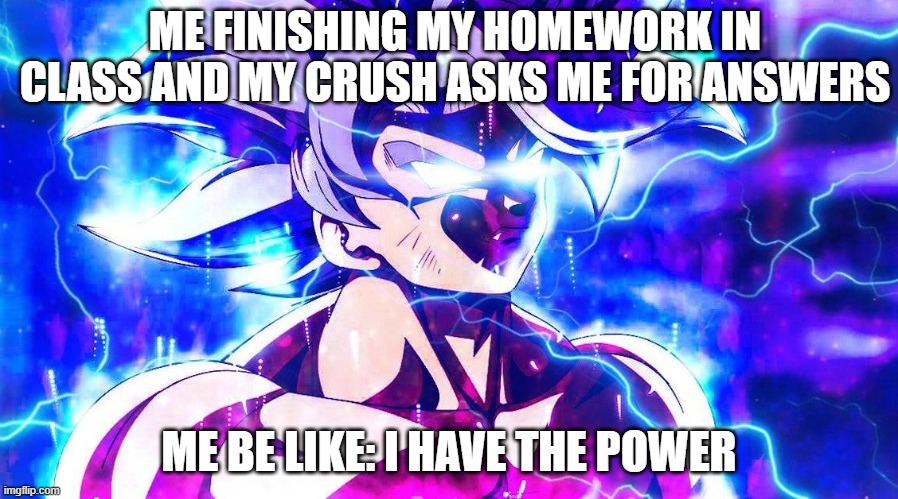 ME FINISHING MY HOMEWORK IN CLASS AND MY CRUSH ASKS ME FOR ANSWERS; ME BE LIKE: I HAVE THE POWER | image tagged in dragon ball super | made w/ Imgflip meme maker