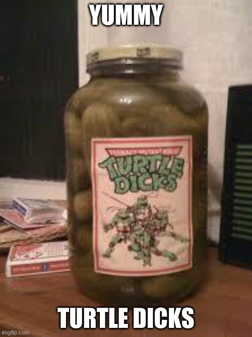 turtle dick pickles | YUMMY; TURTLE DICKS | image tagged in turtle dick pickles | made w/ Imgflip meme maker