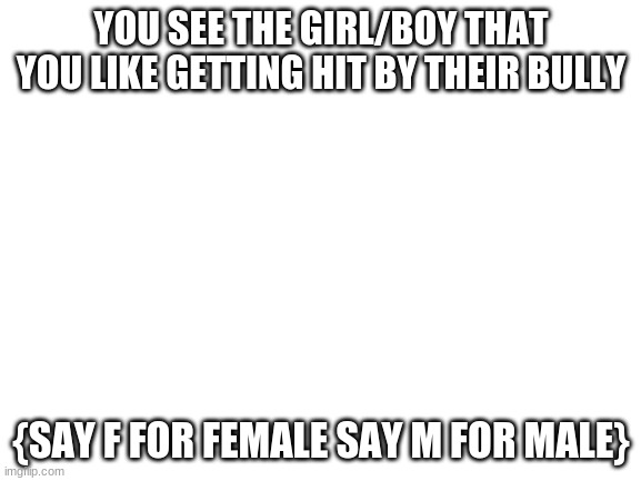 choose gender when starting | YOU SEE THE GIRL/BOY THAT YOU LIKE GETTING HIT BY THEIR BULLY; {SAY F FOR FEMALE SAY M FOR MALE} | image tagged in blank white template | made w/ Imgflip meme maker