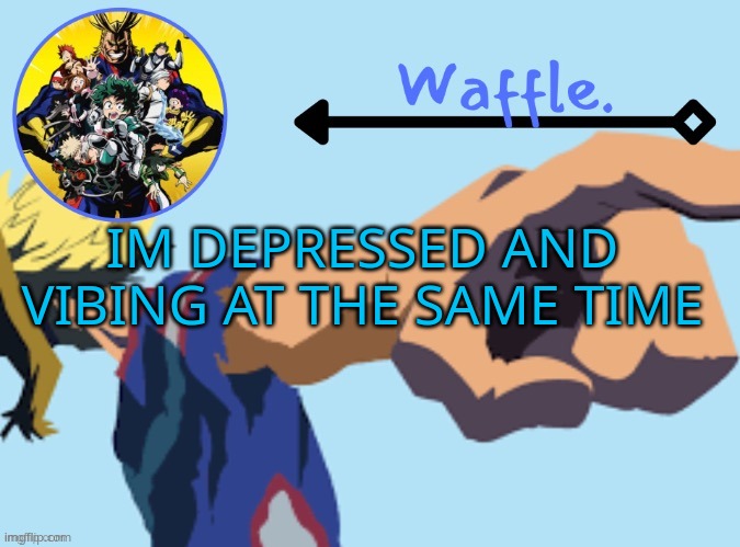 h e l p m e | IM DEPRESSED AND VIBING AT THE SAME TIME | image tagged in mha temp 2 waffle | made w/ Imgflip meme maker