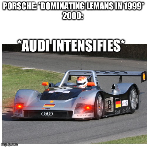 Audi Lemans | PORSCHE: *DOMINATING LEMANS IN 1999*
2000:; *AUDI INTENSIFIES* | image tagged in cars | made w/ Imgflip meme maker
