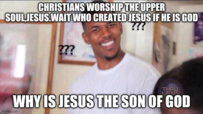 church crisis | CHRISTIANS WORSHIP THE UPPER SOUL,JESUS.WAIT WHO CREATED JESUS IF HE IS GOD; WHY IS JESUS THE SON OF GOD | image tagged in black guy confused | made w/ Imgflip meme maker