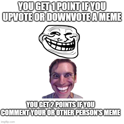 Blank Transparent Square Meme | YOU GET 1 POINT IF YOU UPVOTE OR DOWNVOTE A MEME; YOU GET 2 POINTS IF YOU COMMENT YOUR OR OTHER PERSON'S MEME | image tagged in memes,blank transparent square | made w/ Imgflip meme maker