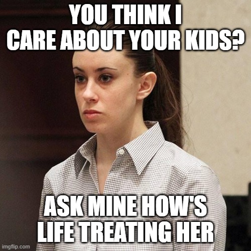casey anthony heartless | YOU THINK I CARE ABOUT YOUR KIDS? ASK MINE HOW'S LIFE TREATING HER | image tagged in heartless,child,killer | made w/ Imgflip meme maker