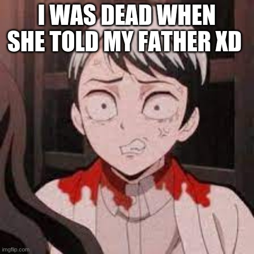 I WAS DEAD WHEN SHE TOLD MY FATHER XD | made w/ Imgflip meme maker