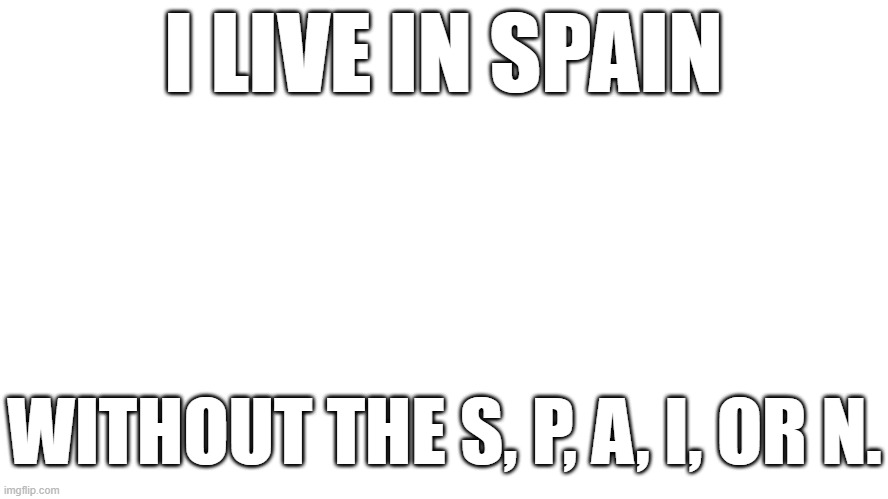 I don't live | I LIVE IN SPAIN; WITHOUT THE S, P, A, I, OR N. | image tagged in spain | made w/ Imgflip meme maker
