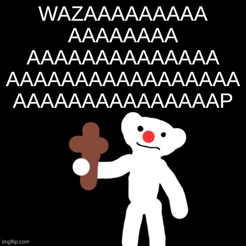 Nurpo holding a Cross | WAZAAAAAAAAA
AAAAAAAA
AAAAAAAAAAAAAA
AAAAAAAAAAAAAAAAA
AAAAAAAAAAAAAAAP | image tagged in nurpo holding a cross | made w/ Imgflip meme maker