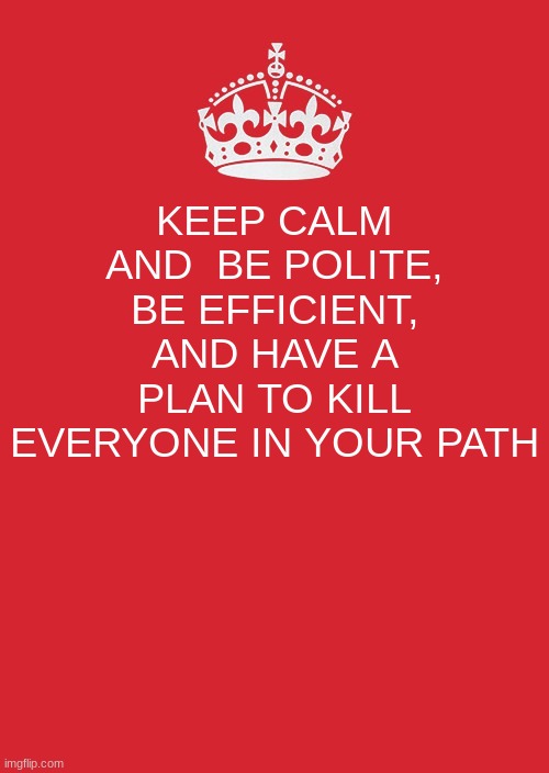 Keep Calm And Carry On Red Meme | KEEP CALM AND  BE POLITE, BE EFFICIENT, AND HAVE A PLAN TO KILL EVERYONE IN YOUR PATH | image tagged in memes,keep calm and carry on red | made w/ Imgflip meme maker