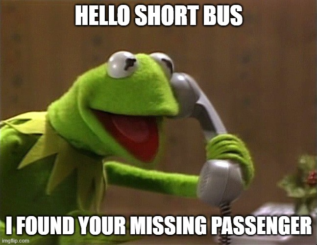 calling kermit | HELLO SHORT BUS; I FOUND YOUR MISSING PASSENGER | image tagged in calling kermit | made w/ Imgflip meme maker