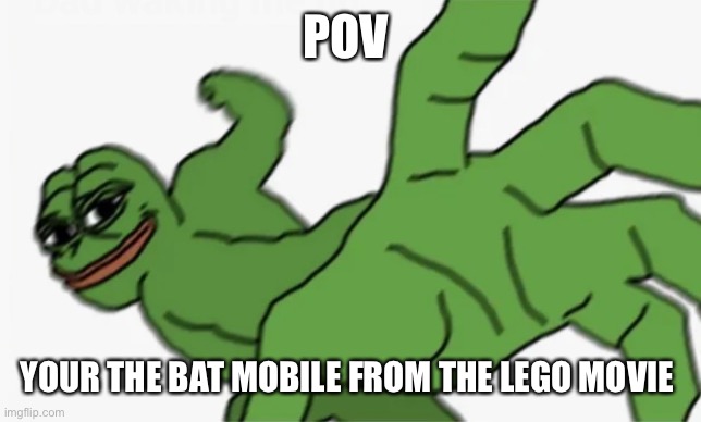 pepe punch | POV; YOUR THE BAT MOBILE FROM THE LEGO MOVIE | image tagged in pepe punch | made w/ Imgflip meme maker