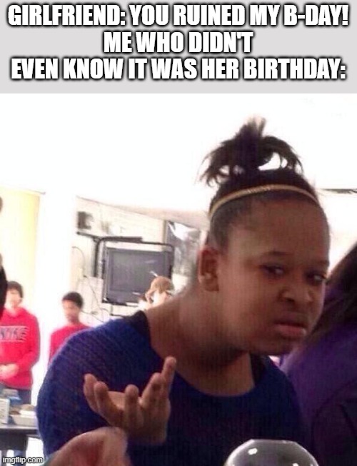 Title | GIRLFRIEND: YOU RUINED MY B-DAY!
ME WHO DIDN'T EVEN KNOW IT WAS HER BIRTHDAY: | image tagged in memes,black girl wat,meme,funny,dank memer,kittens | made w/ Imgflip meme maker