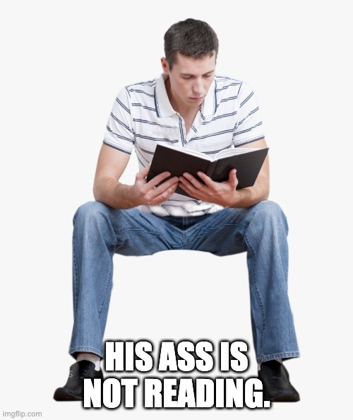 HIS ASS IS NOT READING! | HIS ASS IS NOT READING. | image tagged in ass,oh wow are you actually reading these tags | made w/ Imgflip meme maker