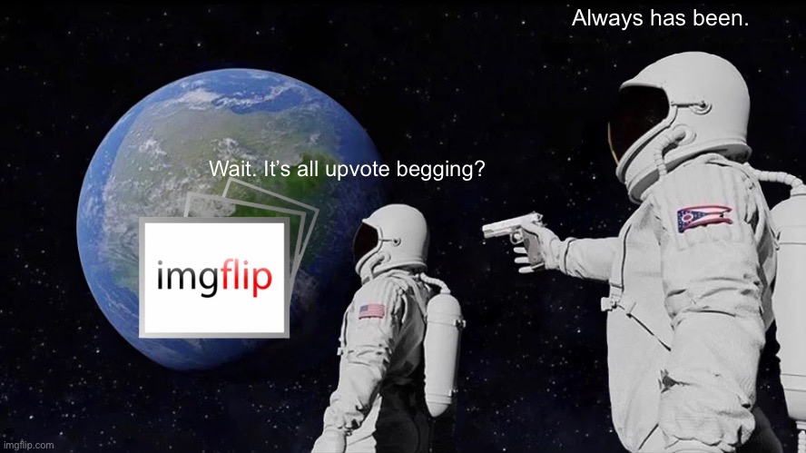 True, true. | Always has been. Wait. It’s all upvote begging? | image tagged in memes,always has been,imgflip,upvote beggars,relatable,oh wow are you actually reading these tags | made w/ Imgflip meme maker