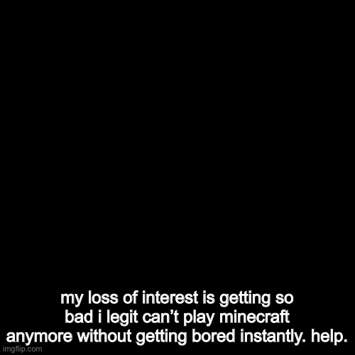 minecraft was my favorite why would you take it from me like that ? | my loss of interest is getting so bad i legit can’t play minecraft anymore without getting bored instantly. help. | image tagged in plain black template | made w/ Imgflip meme maker