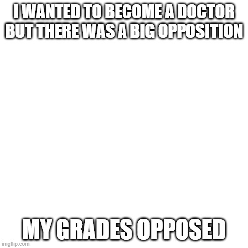 Blank Transparent Square | I WANTED TO BECOME A DOCTOR BUT THERE WAS A BIG OPPOSITION; MY GRADES OPPOSED | image tagged in memes,blank transparent square | made w/ Imgflip meme maker