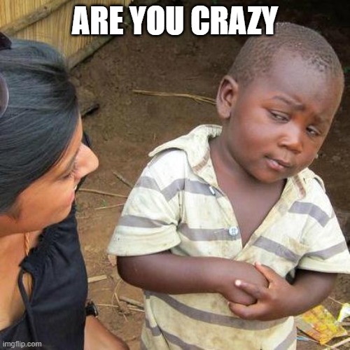 Mmmmmmm... | ARE YOU CRAZY | image tagged in memes,third world skeptical kid | made w/ Imgflip meme maker