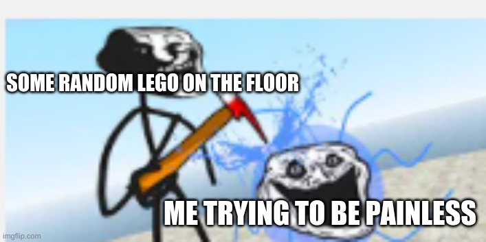 The First Trollge Incident stabs Water Corruption | SOME RANDOM LEGO ON THE FLOOR; ME TRYING TO BE PAINLESS | image tagged in the first trollge incident stabs water corruption | made w/ Imgflip meme maker